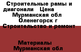 Строительные рамы и диагонали › Цена ­ 7 000 - Мурманская обл., Оленегорск г. Строительство и ремонт » Материалы   . Мурманская обл.,Оленегорск г.